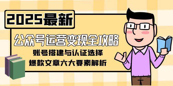 （15142期）公众号运营变现全攻略，账号搭建与认证选择，爆款文章六大要素解析-51云资源