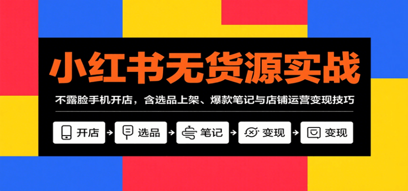 小红书无货源实战，不露脸手机开店，含选品上架、爆款笔记与店铺运营变现技巧-51云资源