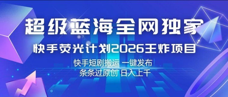 超级蓝海全网独家，快手荧光计划2026王炸项目，日入1k ，快手短剧搬运，一键发布，条条过原创【揭秘】-51云资源