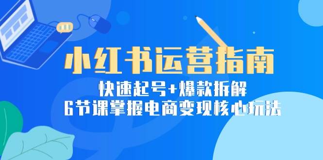 小红书运营指南：快速起号 爆款拆解，6节课掌握电商变现核心玩法-51云资源