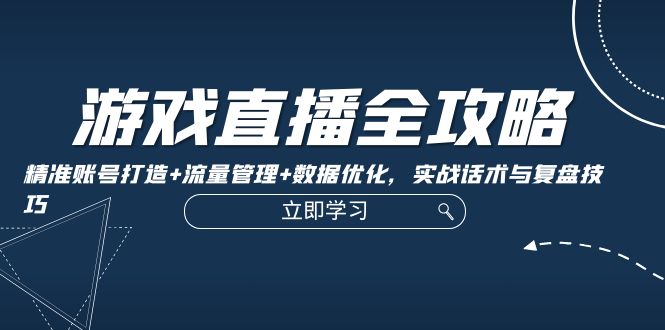 （12769期）游戏直播全攻略：精准账号打造 流量管理 数据优化，实战话术与复盘技巧-51云资源