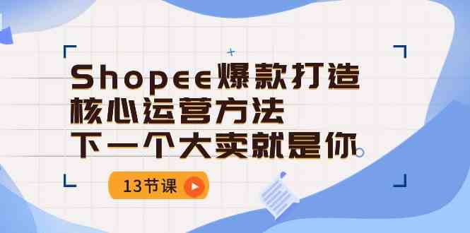 Shopee爆款打造核心运营方法,下一个大卖就是你(13节课)-51云资源