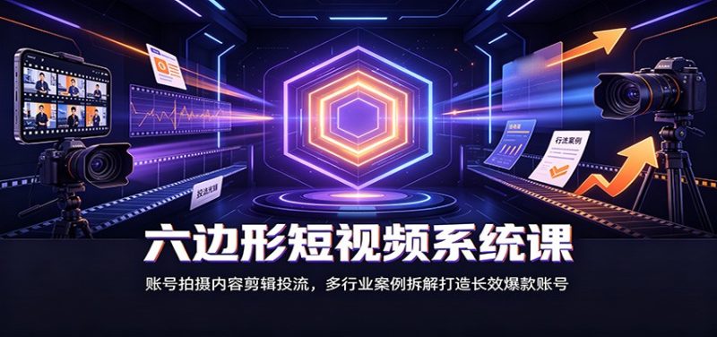 六边形短视频系统课：账号拍摄内容剪辑投流，多行业案例拆解打造长效爆款账号-51云资源