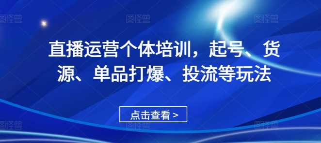直播运营个体培训,起号、货源、单品打爆、投流等玩法-51云资源