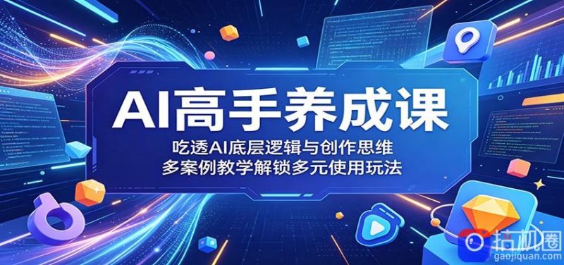 AI高手养成课:吃透AI底层逻辑与创作思维,多案例教学解锁多元使用玩法-51云资源