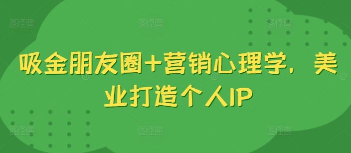 吸金朋友圈 营销心理学,美业打造个人IP