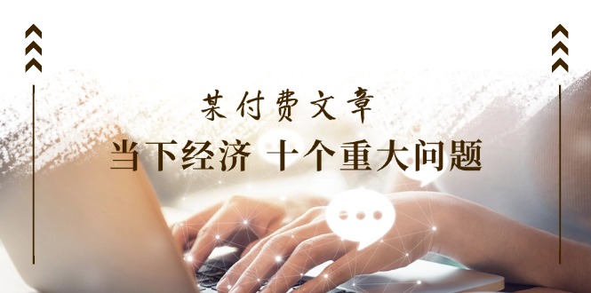 (11707期)某付费文章《当下经济 十个重大问题》覆盖了大家关心的全部经济类话题