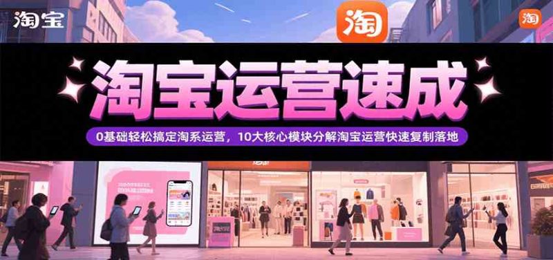 淘宝运营速成，0基础轻松搞定网店运营，10大核心模块分解快速复制落地（更新）-51云资源