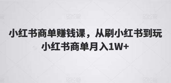 小红书商单赚钱课,从刷小红书到玩小红书商单月入1W