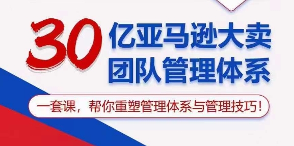 （10622期）30亿 亚马逊 大卖团队管理体系，一套课，帮你重塑管理体系与管理技巧-51云资源
