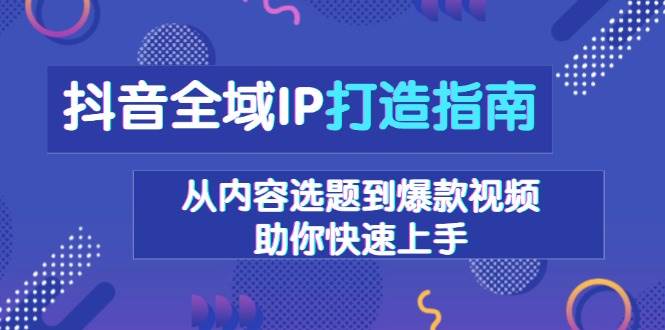 抖音全域IP打造指南，从内容选题到爆款视频，助你快速上手-51云资源