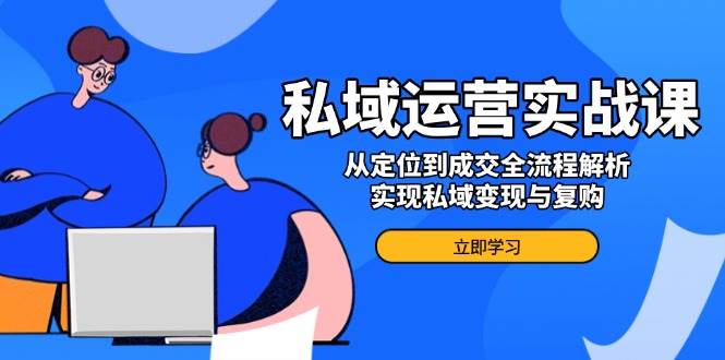 (14098期)私域运营实战课,从定位到成交全流程解析,实现私域变现与复购