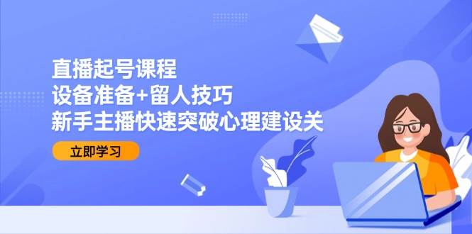 直播起号课程:设备准备 留人技巧,新手主播快速突破心理建设关