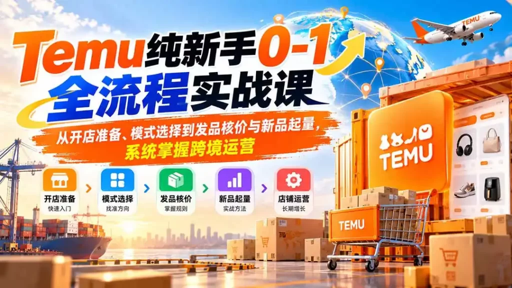 Temu纯新手0-1全流程实战课：从开店准备、模式选择到发品核价与新品起量，系统掌握跨境运营-51云资源