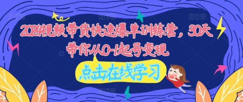 2024视频带货快速爆单训练营,30天带你从0-1起号变现-51云资源
