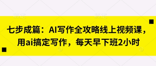 七步成篇：AI写作全攻略线上视频课，用ai搞定写作，每天早下班2小时-51云资源
