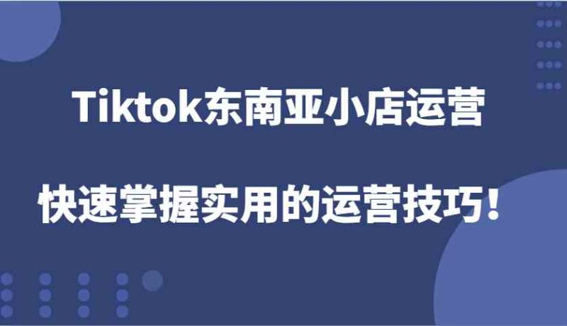 Tiktok东南亚小店运营,快速掌握实用的运营技巧!-51云资源