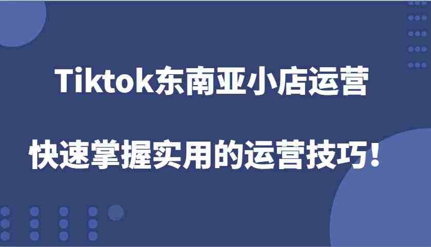 Tiktok东南亚小店运营，快速掌握实用的运营技巧！-51云资源