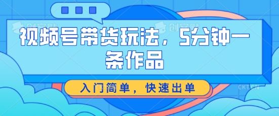 视频号带货玩法,5分钟一条作品,入门简单,快速出单【揭秘】-51云资源
