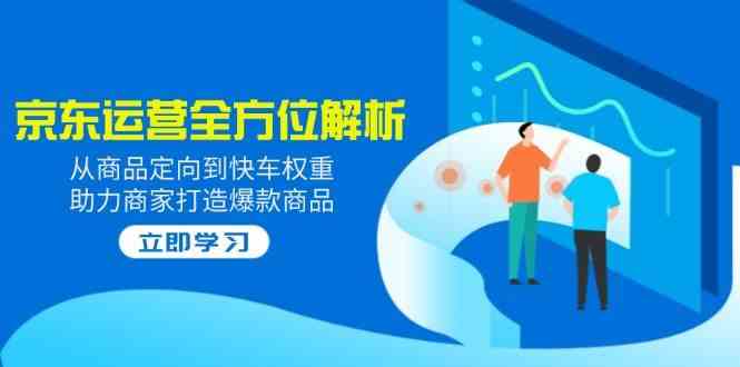 2025京东运营全方位解析:从商品定向到快车权重,助力商家打造爆款商品
