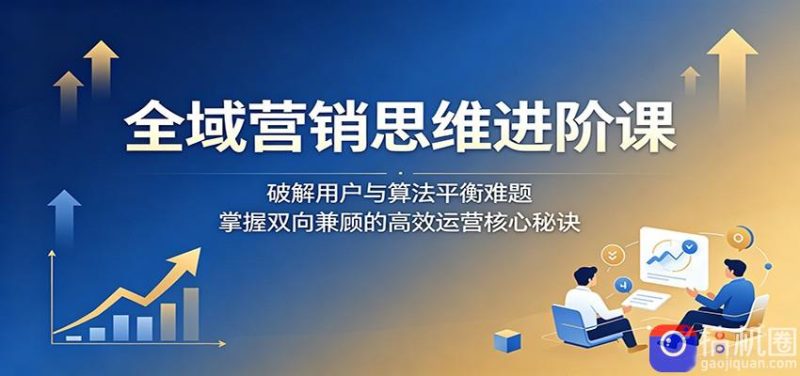 全域营销思维进阶课:破解用户与算法平衡难题,掌握双向兼顾的高效运营核心秘诀-51云资源