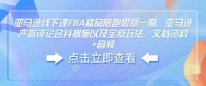 亚马逊线下课FBA精品陪跑最新一期，亚马逊严抓评论合并措施以及全新玩法，文档资料 音频-51云资源