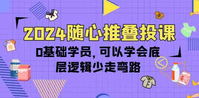 (10017期)2024随心推叠投课,0基础学员,可以学会底层逻辑少走弯路(14节)-51云资源