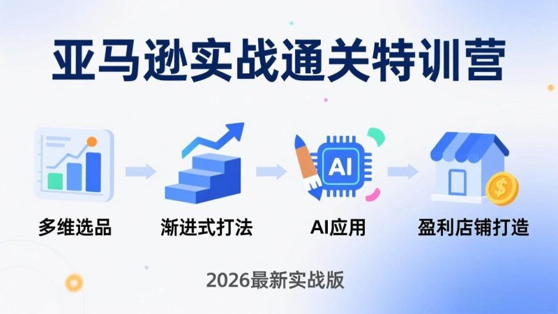 (17808期)亚马逊实战通关特训营:26年4月更新,多维选品 渐进式打法 AI应用,从0到1打造盈利店铺-51云资源