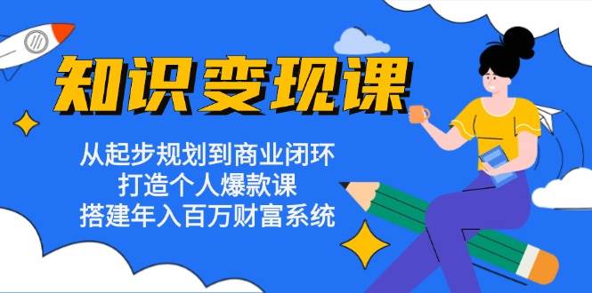 (13185期)知识变现课:从起步规划到商业闭环 打造个人爆款课 搭建年入百万财富系统