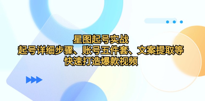 (12910期)星图起号实战:起号详细步骤、账号五件套、文案提取等,快速打造爆款视频-51云资源
