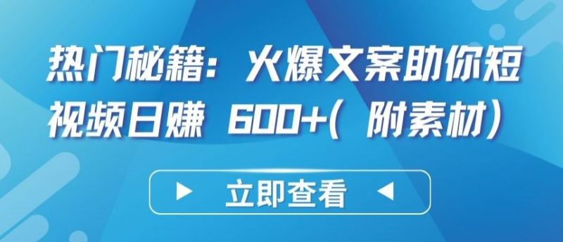 热门秘籍：火爆文案助你短视频日赚 600 (附素材)【揭秘】-51云资源