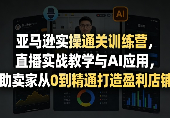 亚马逊实操通关训练营，直播实战教学与AI应用，助卖家从0到精通打造盈利店铺（更新5月23日）-51云资源