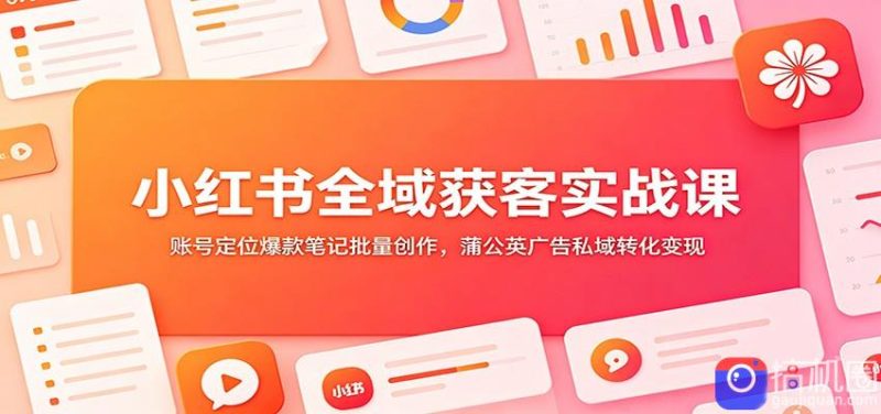 小红书全域获客实战课:账号定位爆款笔记批量创作,蒲公英广告私域转化变现-51云资源