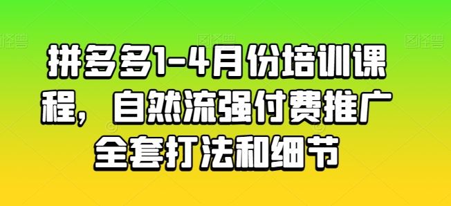拼多多1-4月份培训课程，自然流强付费推广全套打法和细节-51云资源