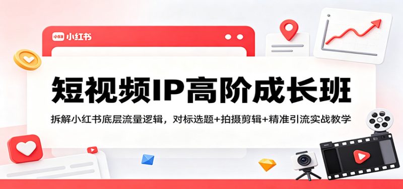 短视频IP高阶成长班:拆解小红书底层流量逻辑,对标选题 拍摄剪辑 精准引流实战教学-51云资源