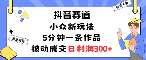 抖音赛道：小众新玩法，5分钟一条作品，被动成交，日利润3张-51云资源