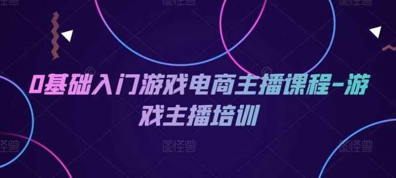 0基础入门游戏电商主播课程-游戏主播培训-51云资源