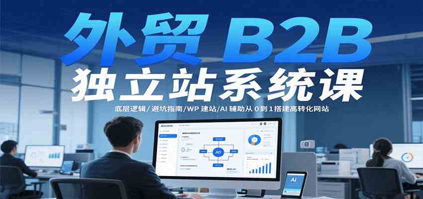 外贸B2B独立站系统课:底层逻辑/避坑指南/WP建站/AI辅助从0到1搭建高转化网站-51云资源