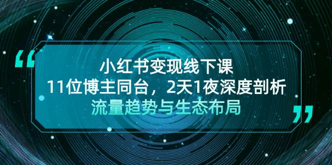 (13157期)小红书变现线下课!11位博主同台,2天1夜深度剖析流量趋势与生态布局