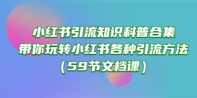 小红书引流知识科普合集,带你玩转小红书各种引流方法(59节文档课)-51云资源