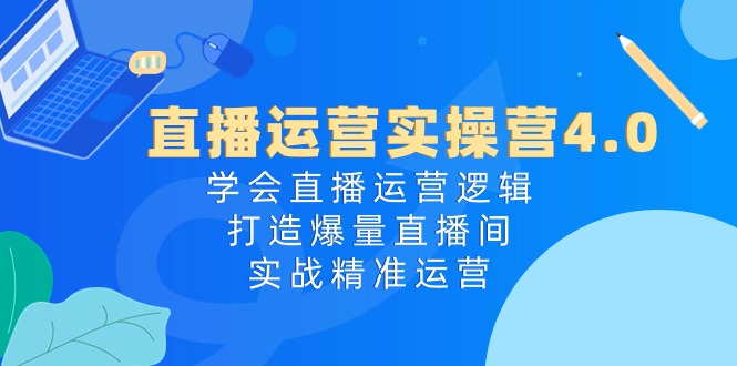 （10950期）直播运营实操营4.0：学会直播运营逻辑，打造爆量直播间，实战精准运营-51云资源