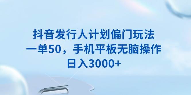 （13967期）抖音发行人计划偏门玩法，一单50，手机平板无脑操作，日入3000-51云资源