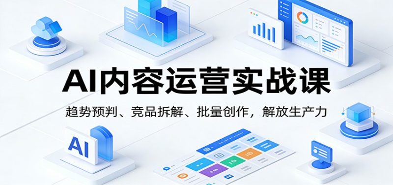 AI内容运营实战课:趋势预判、 竞品拆解、批量创作,解放生产力-51云资源