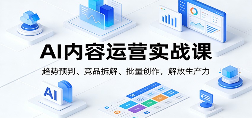 AI内容运营实战课:趋势预判、 竞品拆解、批量创作,解放生产力