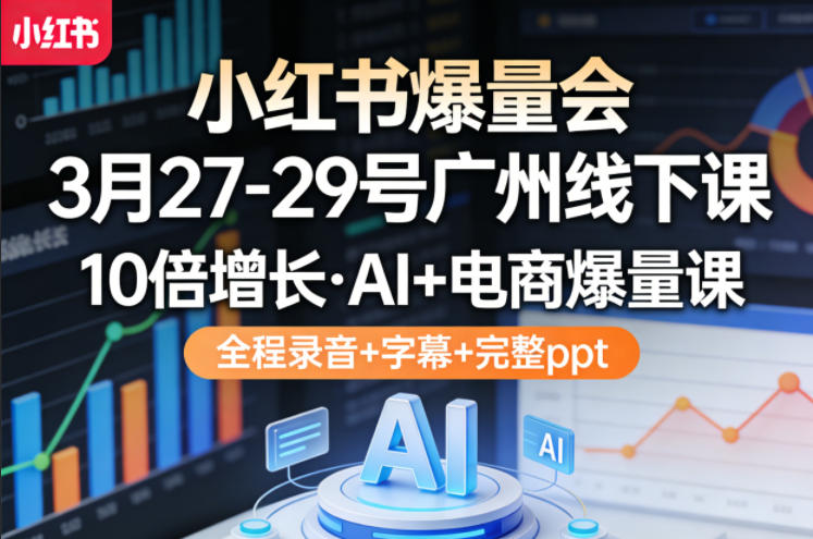 小红书爆量会3月27-29号广州线下课，10倍增长，AI 电商爆量课，全程录音 字幕 完整ppt-51云资源
