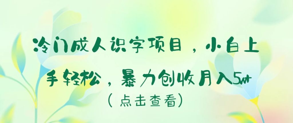 冷门成人识字项目，小白也能轻松学习，暴力创收月入5w！-51云资源