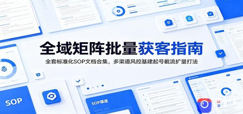 全域矩阵批量获客指南:全套标准化SOP文档合集,多渠道风控基建起号截流扩量打法-51云资源