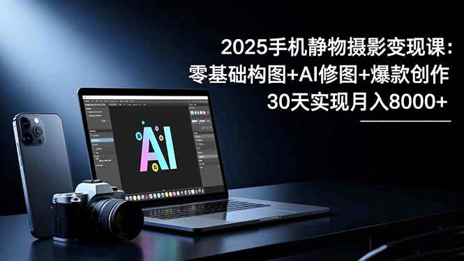 (16547期)2025手机 静物摄影变现课:零基础构图 AI修图 爆款创作,30天实现月入8…