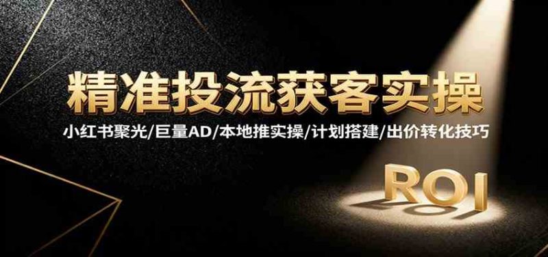 精准投流获客实操,小红书聚光/巨量AD/本地推实操/计划搭建/出价转化技巧-51云资源