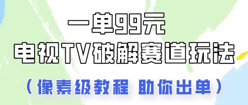 一单99，电视TV破解赛道玩法，像素级教程助你出单！-51云资源